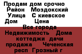 Продам дом срочно!!! › Район ­ Моздокский › Улица ­ С.киевское  › Дом ­ 22 › Цена ­ 650 000 - Все города Недвижимость » Дома, коттеджи, дачи продажа   . Чеченская респ.,Грозный г.